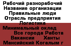 Рабочий-разнорабочий › Название организации ­ Правильные люди › Отрасль предприятия ­ Логистика › Минимальный оклад ­ 30 000 - Все города Работа » Вакансии   . Ханты-Мансийский,Когалым г.